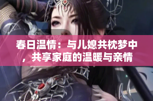 春日温情：与儿媳共枕梦中，共享家庭的温暖与亲情