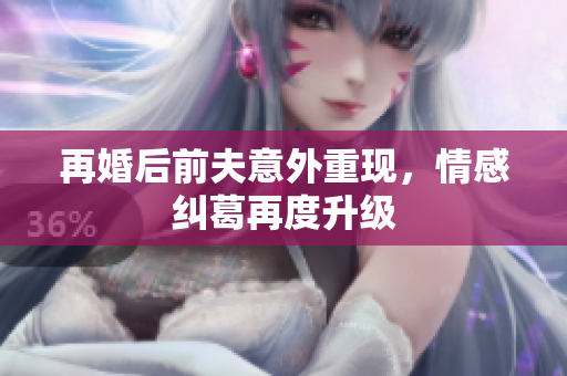 再婚后前夫意外重现，情感纠葛再度升级