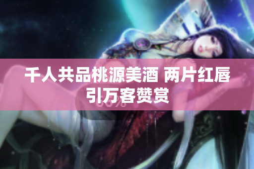 千人共品桃源美酒 两片红唇引万客赞赏