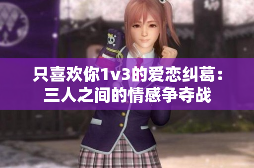 只喜欢你1v3的爱恋纠葛：三人之间的情感争夺战