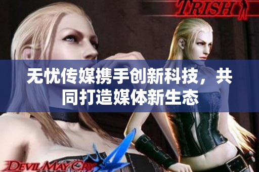 无忧传媒携手创新科技，共同打造媒体新生态