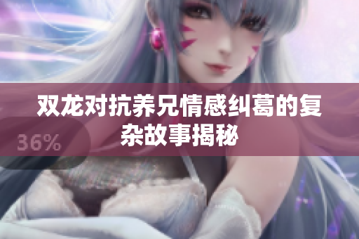 双龙对抗养兄情感纠葛的复杂故事揭秘