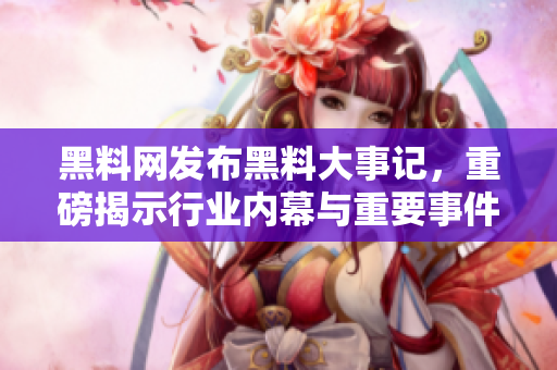 黑料网发布黑料大事记，重磅揭示行业内幕与重要事件