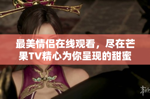 最美情侣在线观看，尽在芒果TV精心为你呈现的甜蜜瞬间