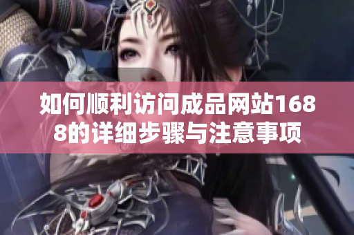 如何顺利访问成品网站1688的详细步骤与注意事项