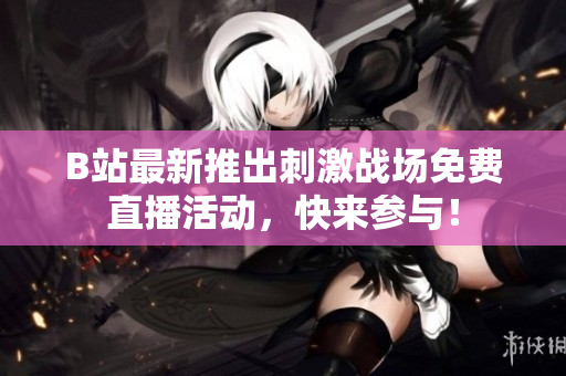 B站最新推出刺激战场免费直播活动，快来参与！