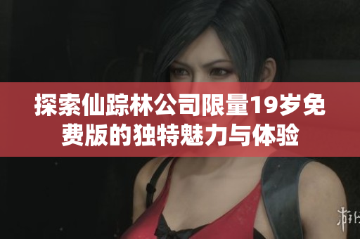 探索仙踪林公司限量19岁免费版的独特魅力与体验