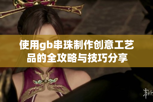 使用gb串珠制作创意工艺品的全攻略与技巧分享