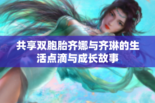 共享双胞胎齐娜与齐琳的生活点滴与成长故事