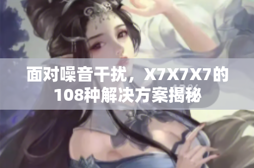 面对噪音干扰，X7X7X7的108种解决方案揭秘
