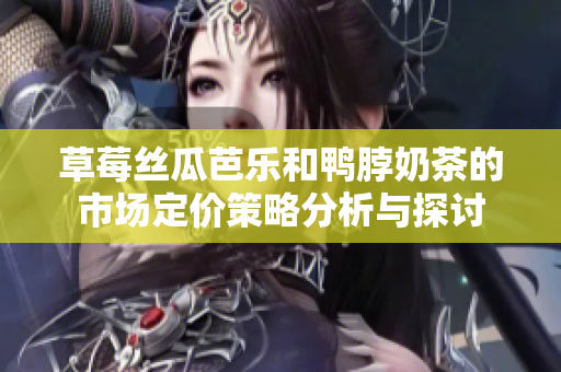 草莓丝瓜芭乐和鸭脖奶茶的市场定价策略分析与探讨