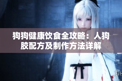 狗狗健康饮食全攻略：人狗胶配方及制作方法详解