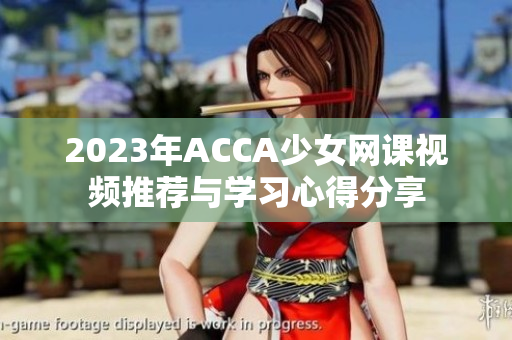 2023年ACCA少女网课视频推荐与学习心得分享
