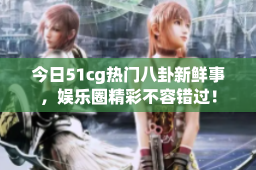 今日51cg热门八卦新鲜事，娱乐圈精彩不容错过！
