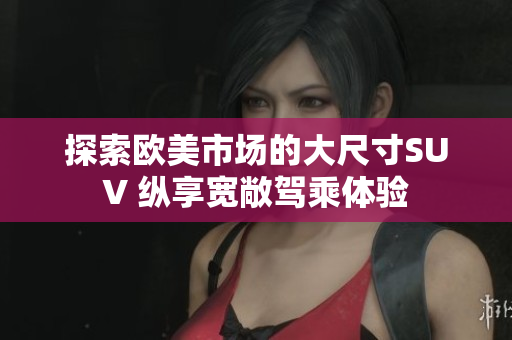 探索欧美市场的大尺寸SUV 纵享宽敞驾乘体验