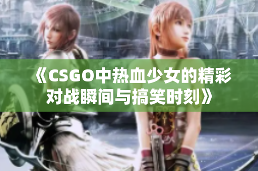 《CSGO中热血少女的精彩对战瞬间与搞笑时刻》