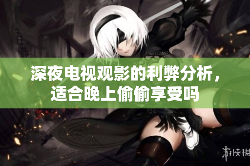 深夜电视观影的利弊分析，适合晚上偷偷享受吗
