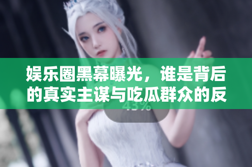 娱乐圈黑幕曝光，谁是背后的真实主谋与吃瓜群众的反应