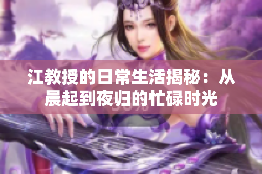 江教授的日常生活揭秘：从晨起到夜归的忙碌时光