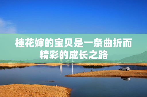 桂花婶的宝贝是一条曲折而精彩的成长之路