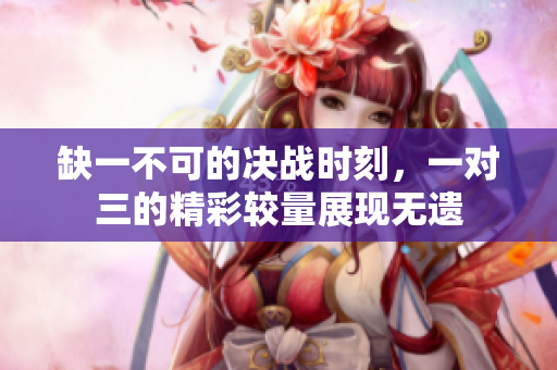 缺一不可的决战时刻，一对三的精彩较量展现无遗