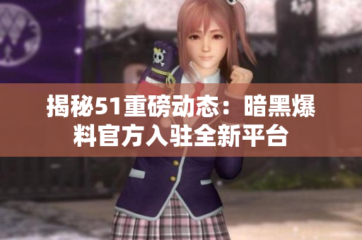 揭秘51重磅动态：暗黑爆料官方入驻全新平台