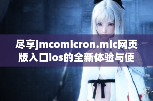 尽享jmcomicron.mic网页版入口ios的全新体验与便利功能