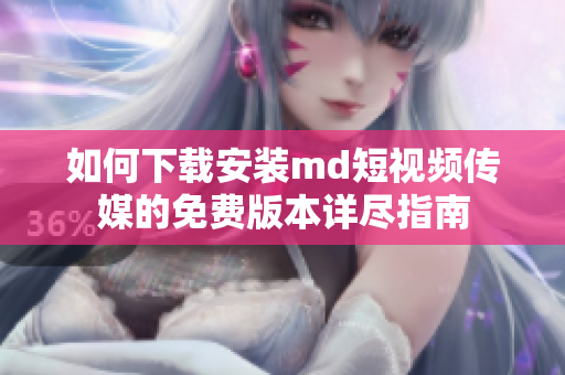 如何下载安装md短视频传媒的免费版本详尽指南