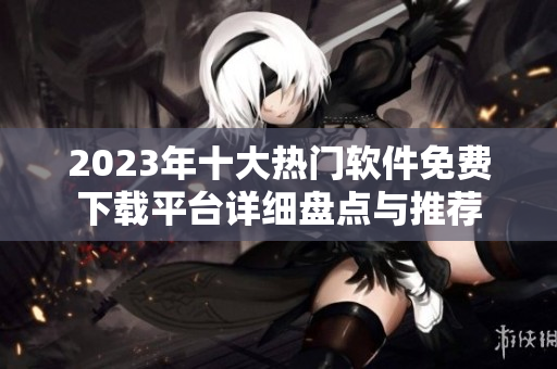 2023年十大热门软件免费下载平台详细盘点与推荐