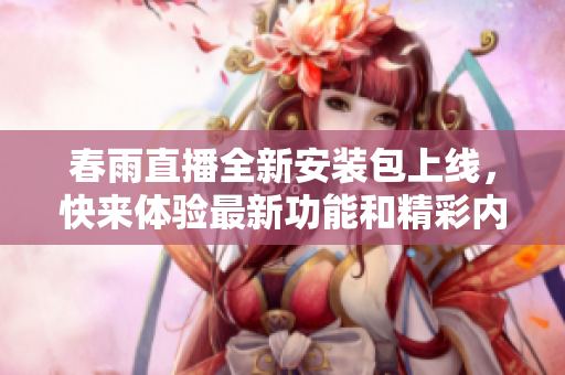 春雨直播全新安装包上线，快来体验最新功能和精彩内容