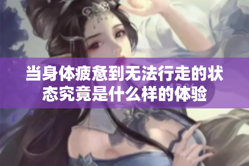 当身体疲惫到无法行走的状态究竟是什么样的体验