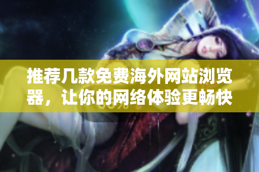 推荐几款免费海外网站浏览器，让你的网络体验更畅快