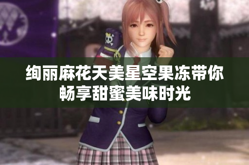 绚丽麻花天美星空果冻带你畅享甜蜜美味时光