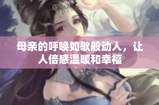 母亲的呼唤如歌般动人，让人倍感温暖和幸福