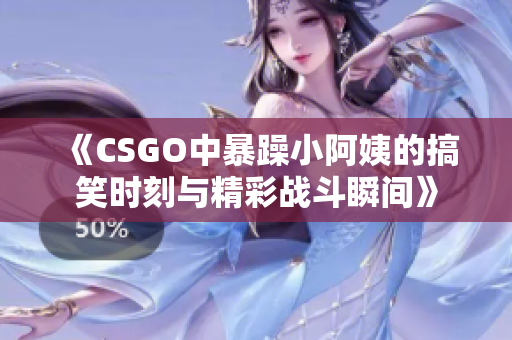 《CSGO中暴躁小阿姨的搞笑时刻与精彩战斗瞬间》