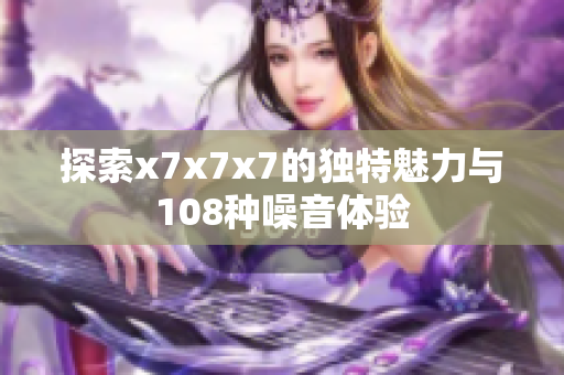 探索x7x7x7的独特魅力与108种噪音体验