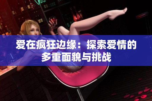 爱在疯狂边缘：探索爱情的多重面貌与挑战