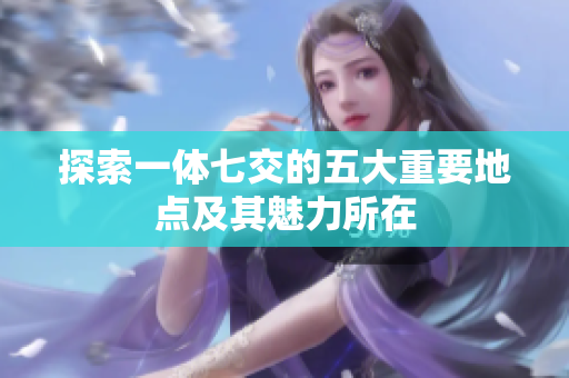 探索一体七交的五大重要地点及其魅力所在