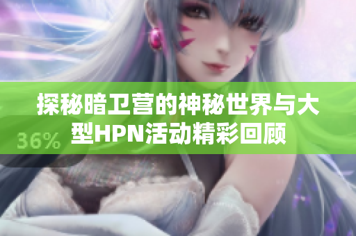 探秘暗卫营的神秘世界与大型HPN活动精彩回顾