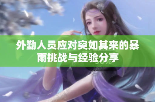 外勤人员应对突如其来的暴雨挑战与经验分享