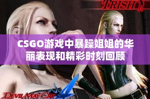 CSGO游戏中暴躁姐姐的华丽表现和精彩时刻回顾