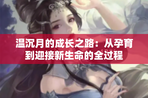 温沉月的成长之路：从孕育到迎接新生命的全过程