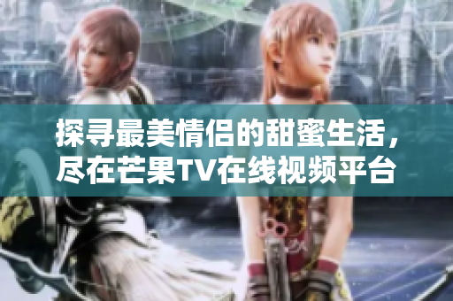 探寻最美情侣的甜蜜生活，尽在芒果TV在线视频平台
