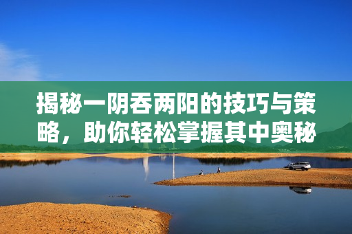 揭秘一阴吞两阳的技巧与策略，助你轻松掌握其中奥秘