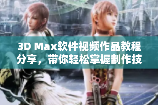 3D Max软件视频作品教程分享，带你轻松掌握制作技巧