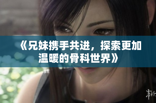 《兄妹携手共进，探索更加温暖的骨科世界》