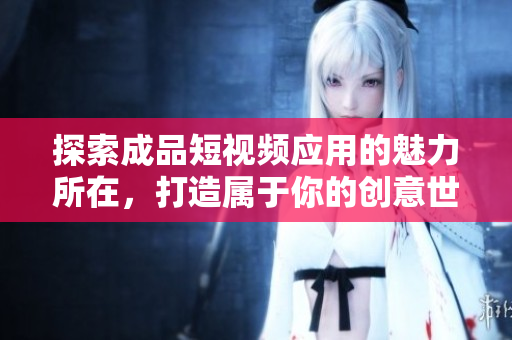 探索成品短视频应用的魅力所在，打造属于你的创意世界