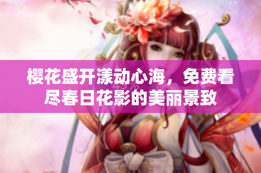樱花盛开漾动心海，免费看尽春日花影的美丽景致