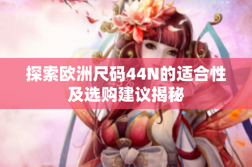 探索欧洲尺码44N的适合性及选购建议揭秘