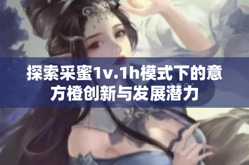 探索采蜜1v.1h模式下的意方橙创新与发展潜力